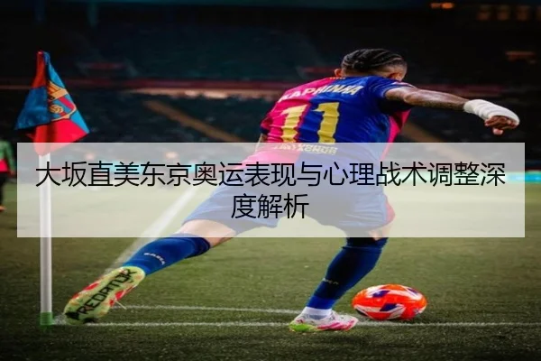 大坂直美东京奥运表现与心理战术调整深度解析